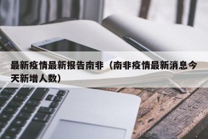最新疫情最新报告南非（南非疫情最新消息今天新增人数）