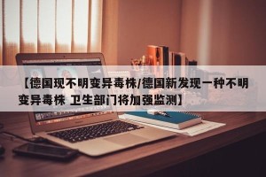 【德国现不明变异毒株/德国新发现一种不明变异毒株 卫生部门将加强监测】