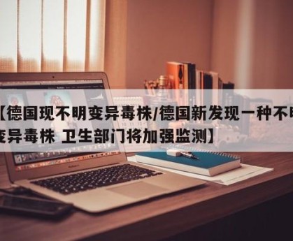 【德国现不明变异毒株/德国新发现一种不明变异毒株 卫生部门将加强监测】
