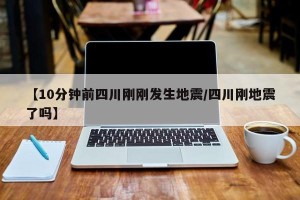 【10分钟前四川刚刚发生地震/四川刚地震了吗】