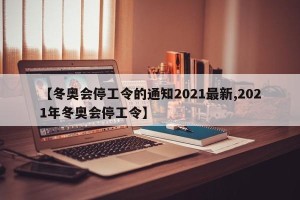 【冬奥会停工令的通知2021最新,2021年冬奥会停工令】