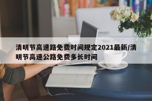 清明节高速路免费时间规定2021最新/清明节高速公路免费多长时间