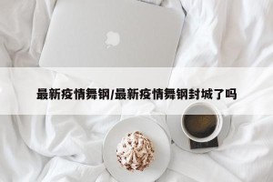 最新疫情舞钢/最新疫情舞钢封城了吗