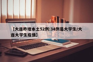 【大连昨增本土52例:34例是大学生/大连大学生疫情】