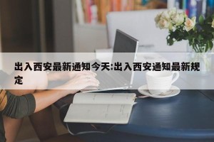 出入西安最新通知今天:出入西安通知最新规定