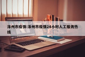 涿州市疫情:涿州市疫情24小时人工服务热线