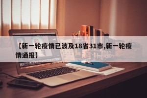 【新一轮疫情已波及18省31市,新一轮疫情通报】
