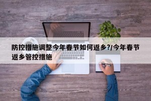 防控措施调整今年春节如何返乡?/今年春节返乡管控措施