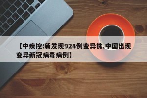 【中疾控:新发现924例变异株,中国出现变异新冠病毒病例】