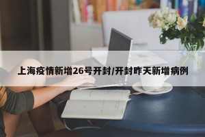 上海疫情新增26号开封/开封昨天新增病例