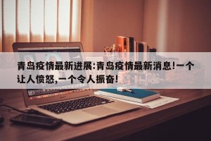 青岛疫情最新进展:青岛疫情最新消息!一个让人愤怒,一个令人振奋!