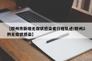 【胶州市新增无症状感染者行程轨迹/胶州2例无症状感染】