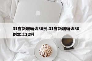 31省新增确诊30例:31省新增确诊30例本土12例