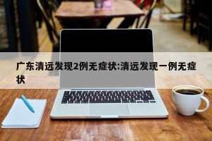 广东清远发现2例无症状:清远发现一例无症状