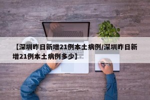 【深圳昨日新增21例本土病例/深圳昨日新增21例本土病例多少】