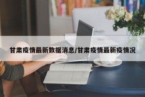 甘肃疫情最新数据消息/甘肃疫情最新疫情况