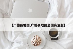 【广德县地图,广德县地图全图高清版】