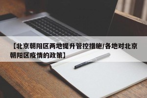 【北京朝阳区两地提升管控措施/各地对北京朝阳区疫情的政策】