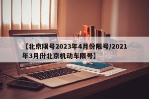【北京限号2023年4月份限号/2021年3月份北京机动车限号】
