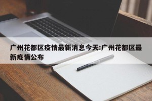 广州花都区疫情最新消息今天:广州花都区最新疫情公布