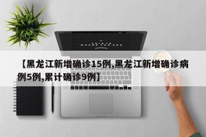 【黑龙江新增确诊15例,黑龙江新增确诊病例5例,累计确诊9例】
