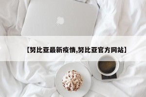 【努比亚最新疫情,努比亚官方网站】
