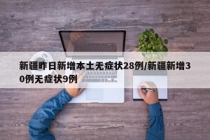 新疆昨日新增本土无症状28例/新疆新增30例无症状9例