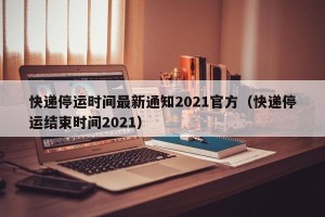快递停运时间最新通知2021官方（快递停运结束时间2021）