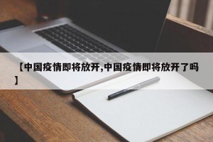 【中国疫情即将放开,中国疫情即将放开了吗】