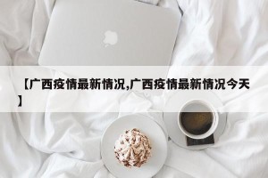 【广西疫情最新情况,广西疫情最新情况今天】