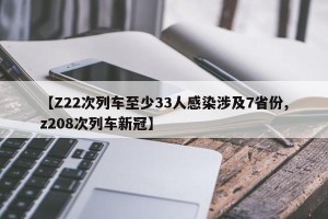 【Z22次列车至少33人感染涉及7省份,z208次列车新冠】