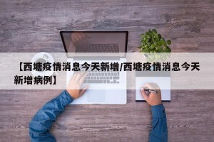 【西塘疫情消息今天新增/西塘疫情消息今天新增病例】