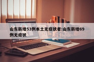 山东新增53例本土无症状者:山东新增69例无症状