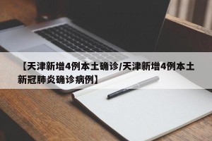 【天津新增4例本土确诊/天津新增4例本土新冠肺炎确诊病例】