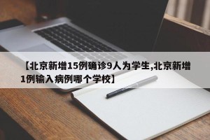 【北京新增15例确诊9人为学生,北京新增1例输入病例哪个学校】