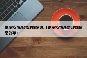 枣庄疫情新增详细信息（枣庄疫情新增详细信息公布）
