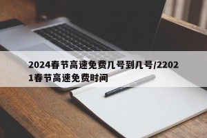 2024春节高速免费几号到几号/22021春节高速免费时间