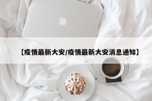 【疫情最新大安/疫情最新大安消息通知】