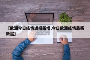 【欧洲今日疫情通报新增,今日欧洲疫情最新数据】