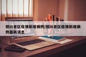 铜川老区疫情新增病例/铜川老区疫情新增病例最新消息