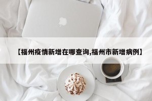 【福州疫情新增在哪查询,福州市新增病例】