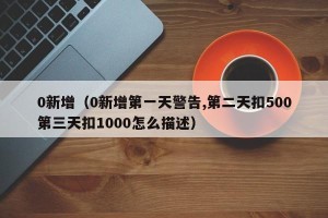 0新增（0新增第一天警告,第二天扣500第三天扣1000怎么描述）
