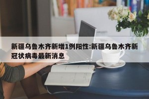 新疆乌鲁木齐新增1例阳性:新疆乌鲁木齐新冠状病毒最新消息
