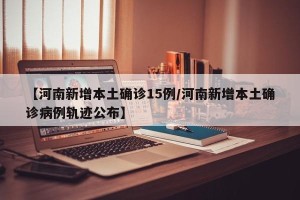 【河南新增本土确诊15例/河南新增本土确诊病例轨迹公布】