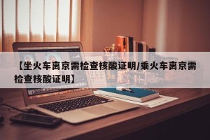 【坐火车离京需检查核酸证明/乘火车离京需检查核酸证明】