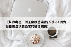 【长沙出现一例无症状感染者/长沙市1例为当日无症状感染者转确诊病例】