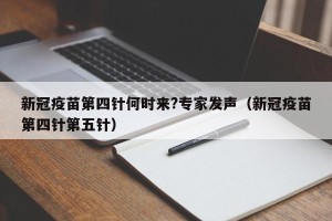 新冠疫苗第四针何时来?专家发声（新冠疫苗第四针第五针）