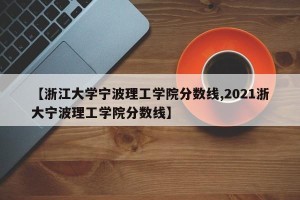 【浙江大学宁波理工学院分数线,2021浙大宁波理工学院分数线】