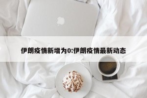 伊朗疫情新增为0:伊朗疫情最新动态
