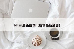 khan最新疫情（疫情最新通告）